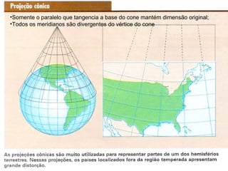 •Somente o paralelo que tangencia a base do cone mantém dimensão original;
•Todos os meridianos são divergentes do vértice do cone
 