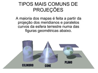 TIPOS MAIS COMUNS DE
      PROJEÇÕES
A maioria dos mapas é feita a partir da
 projeção dos meridianos e paralelos
 curvos da esfera terrestre numa das
     figuras geométricas abaixo.
 