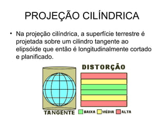 PROJEÇÃO CILÍNDRICA
• Na projeção cilíndrica, a superfície terrestre é
  projetada sobre um cilindro tangente ao
  elipsóide que então é longitudinalmente cortado
  e planificado.
 