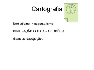Cartografia

Nomadismo -> sedentarismo

CIVILIZAÇÃO GREGA – GEODÉSIA

Grandes Navegações
 