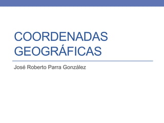 COORDENADAS
GEOGRÁFICAS
José Roberto Parra González