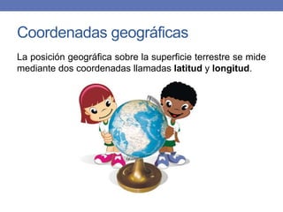 Coordenadas geográficas
La posición geográfica sobre la superficie terrestre se mide
mediante dos coordenadas llamadas latitud y longitud.
