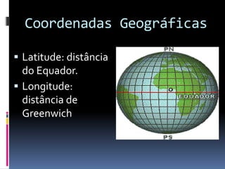 Coordenadas Geográficas
 Latitude: distância
do Equador.
 Longitude:
distância de
Greenwich
 