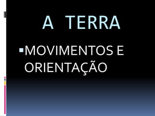 A TERRA
MOVIMENTOS E
ORIENTAÇÃO
 