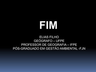 FIM
ELIAS FILHO
GEÓGRAFO – UFPE
PROFESSOR DE GEOGRAFIA – IFPE
PÓS-GRADUADO EM GESTÃO AMBIENTAL -FJN
 