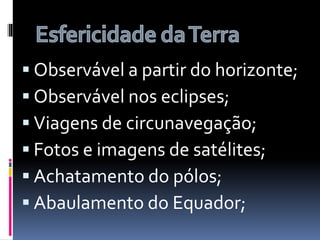  Observável a partir do horizonte;
 Observável nos eclipses;
 Viagens de circunavegação;
 Fotos e imagens de satélites;
 Achatamento do pólos;
 Abaulamento do Equador;
 