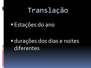 Translação
Estações do ano
durações dos dias e noites
diferentes
 