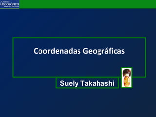 Coordenadas Geográficas
Suely Takahashi
 