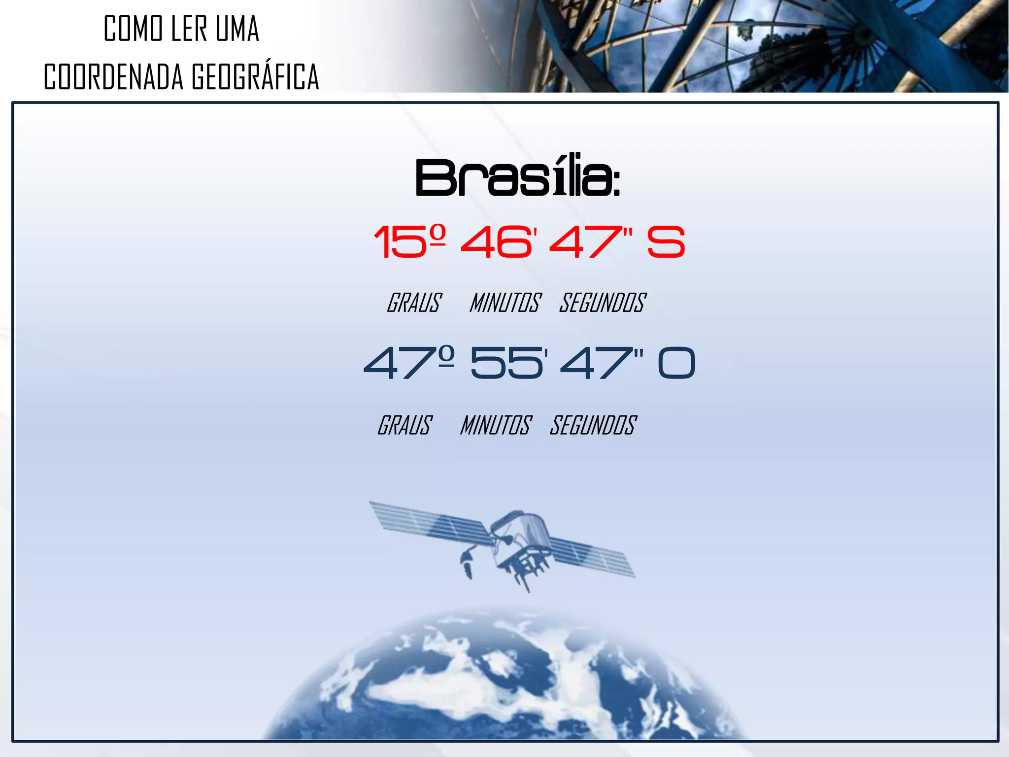 COMO LER UMA
COORDENADA GEOGRÁFICA
Brasília:
15º 46' 47" S
47º 55' 47" O
GRAUS MINUTOS SEGUNDOS
GRAUS MINUTOS SEGUNDOS
 