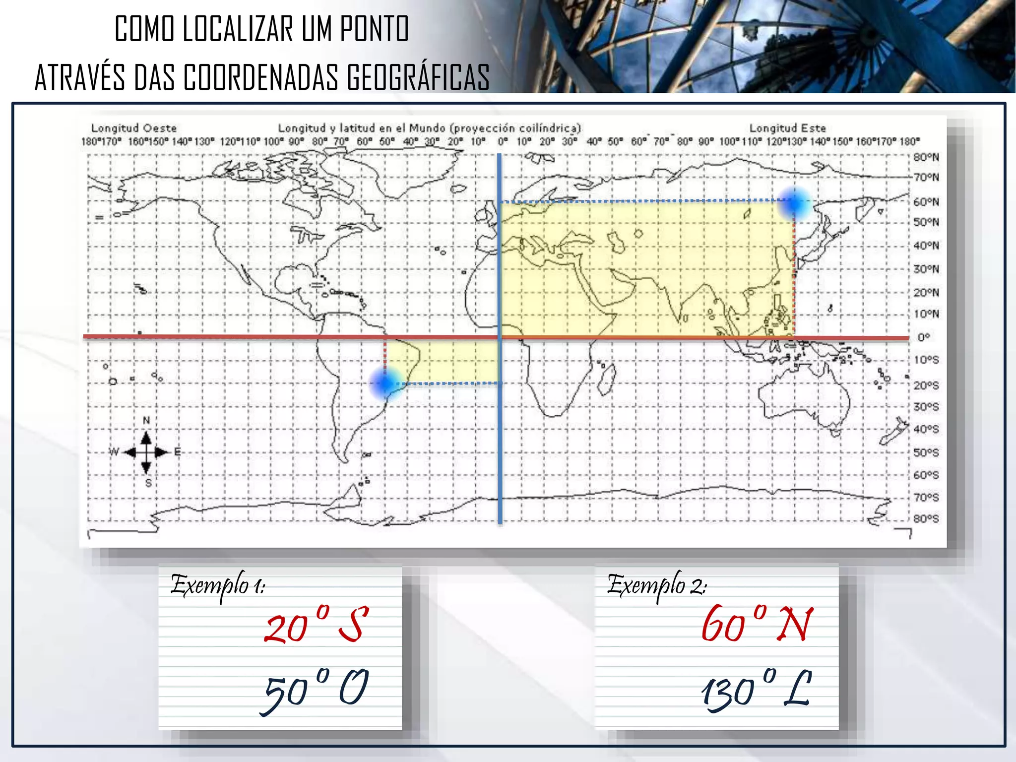 Exemplo 1:
20º S
50º O
COMO LOCALIZAR UM PONTO
ATRAVÉS DAS COORDENADAS GEOGRÁFICAS
Exemplo 2:
60º N
130º L
 