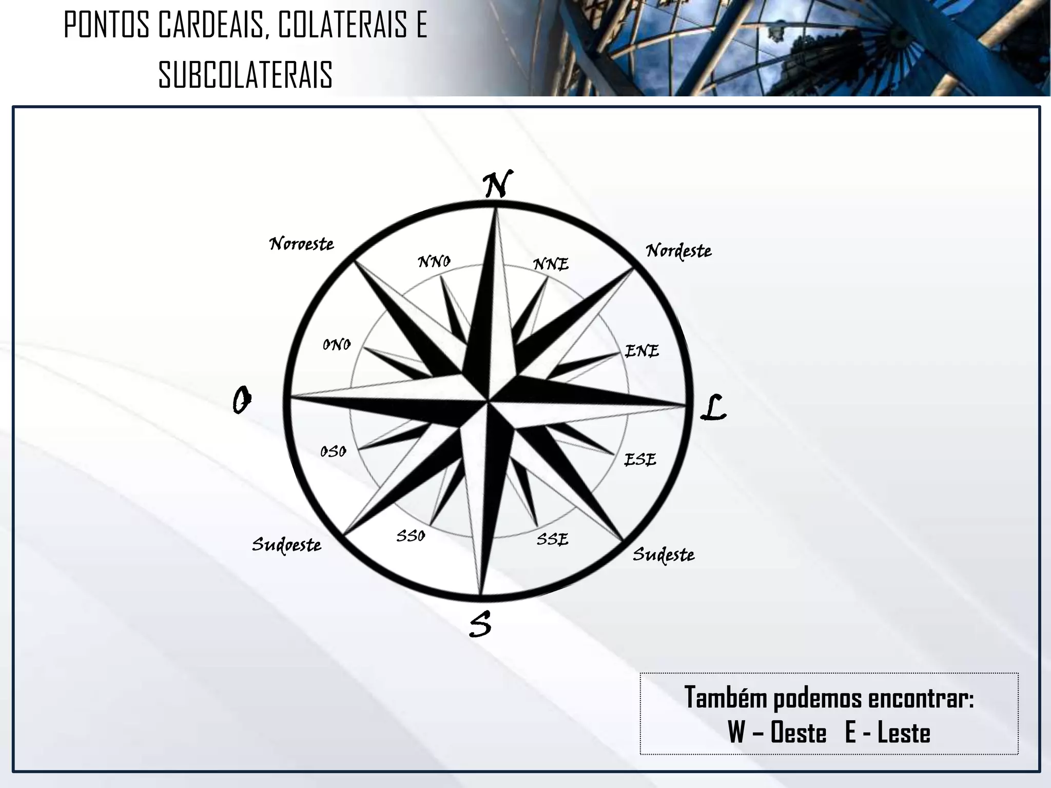 Também podemos encontrar:
W – Oeste E - Leste
N
S
LO
Nordeste
Sudeste
Sudoeste
Noroeste
NNO NNE
ENE
ESE
SSE
ONO
OSO
SSO
PONTOS CARDEAIS, COLATERAIS E
SUBCOLATERAIS
 