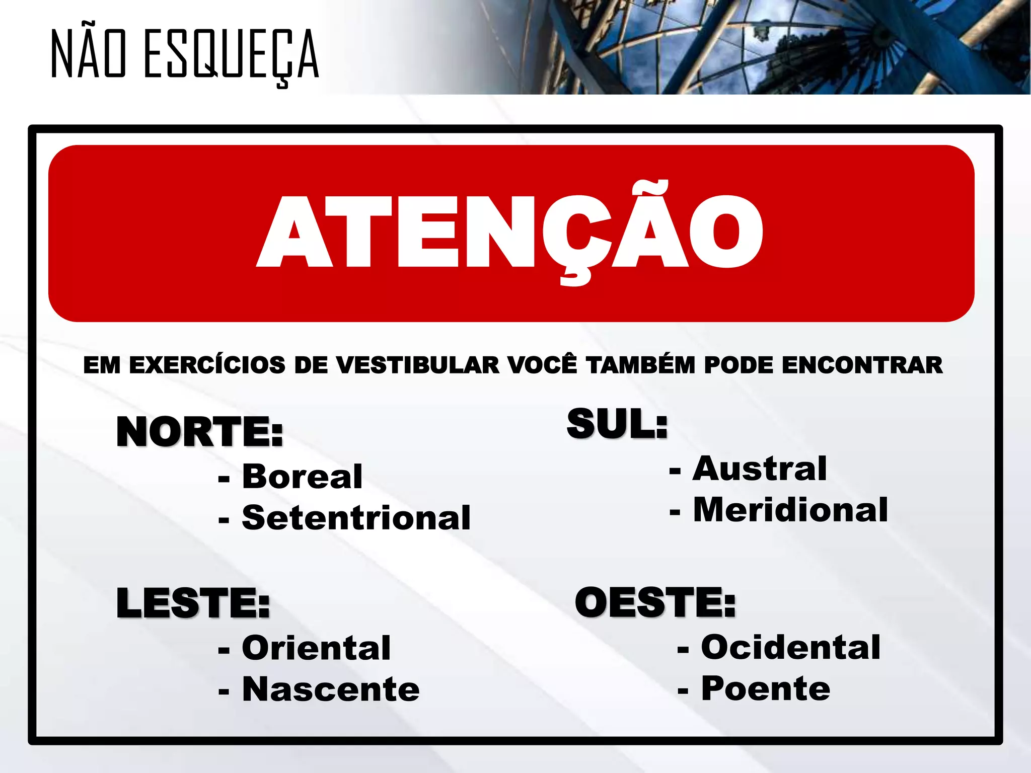 NÃO ESQUEÇA
EM EXERCÍCIOS DE VESTIBULAR VOCÊ TAMBÉM PODE ENCONTRAR
NORTE:
- Boreal
- Setentrional
SUL:
- Austral
- Meridional
LESTE:
- Oriental
- Nascente
OESTE:
- Ocidental
- Poente
ATENÇÃO
 