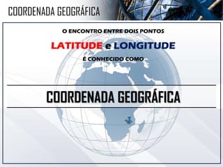 COORDENADA GEOGRÁFICA
O ENCONTRO ENTRE DOIS PONTOS
LATITUDE e LONGITUDE
É CONHECIDO COMO
COORDENADA GEOGRÁFICA
 