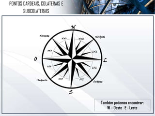 Também podemos encontrar:
W – Oeste E - Leste
N
S
LO
Nordeste
Sudeste
Sudoeste
Noroeste
NNO NNE
ENE
ESE
SSE
ONO
OSO
SSO
PONTOS CARDEAIS, COLATERAIS E
SUBCOLATERAIS
 