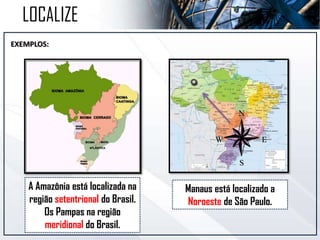 EXEMPLOS:
LOCALIZE
A Amazônia está localizada na
região setentrional do Brasil.
Os Pampas na região
meridional do Brasil.
Manaus está localizado a
Noroeste de São Paulo.
 