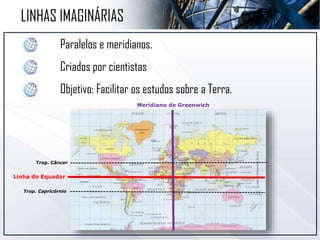Paralelos e meridianos.
Criados por cientistas
Objetivo: Facilitar os estudos sobre a Terra.
Linha do Equador
Meridiano de Greenwich
Trop. Câncer
Trop. Capricórnio
LINHAS IMAGINÁRIAS
 