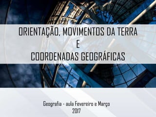 ORIENTAÇÃO, MOVIMENTOS DA TERRA
E
COORDENADAS GEOGRÁFICAS
Geografia - aula Fevereiro e Março
2017
 