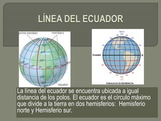La línea del ecuador se encuentra ubicada a igual
distancia de los polos. El ecuador es el círculo máximo
que divide a la tierra en dos hemisferios: Hemisferio
norte y Hemisferio sur.
 
