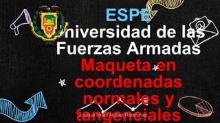 ESPE
Universidad de las
Fuerzas Armadas
Maqueta en
coordenadas
normales y
tangenciales
Joshua Israel Núñez Rodríguez
 