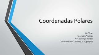Coordenadas Polares
I.U.P.S.M.
Geometria Analitica
Prof: Domingo Mendez
Estudiante: Jose Oliveros (C.I. 25.502.902)
 