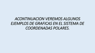 ACONTINUACION VEREMOS ALGUNOS
EJEMPLOS DE GRAFICAS EN EL SISTEMA DE
COORDENADAS POLARES.
 