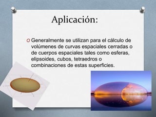Aplicación:
O Generalmente se utilizan para el cálculo de
volúmenes de curvas espaciales cerradas o
de cuerpos espaciales tales como esferas,
elipsoides, cubos, tetraedros o
combinaciones de estas superficies.
 