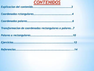CONTENIDOSExplicacion del contenido……………………………………………………3Coordenadas rctangulares…………………………………………………..4Coordenadas polares…………………………………………………………….6Transformacion de coordenadas rectangulares a polares..7Polares a rectangulares…………………………………………………………10Ejercicios………………………………………………………………………………….12Referencias………………………………………………………………………….....14