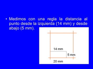 <ul><li>Medimos con una regla la distancia al punto desde la izquierda (14 mm) y desde abajo (5 mm).  </li></ul>