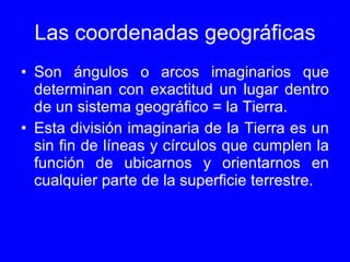 Las coordenadas geográficas <ul><li>Son ángulos o arcos imaginarios que determinan con exactitud un lugar dentro de un sis...