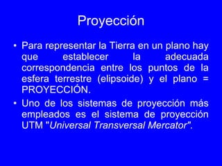Proyección <ul><li>Para representar la Tierra en un plano hay que establecer la adecuada correspondencia entre los puntos ...