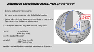 SISTEMAS DE COORDENADAS PROYECTADOS 
Es una representación plana, bidimensional de la tierra. 
Las coordenadas de longitud...