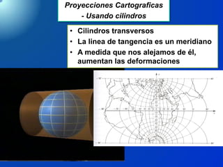 • Cilindros transversos
• La linea de tangencia es un meridiano
• A medida que nos alejamos de él,
aumentan las deformaciones
Proyecciones Cartograficas
- Usando cilindros
 