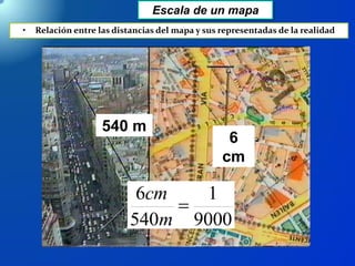 Escala de un mapa
• Relación entre las distancias del mapa y sus representadas de la realidad
540 m540 m
6
cm
9000
1
540
6

m
cm
 