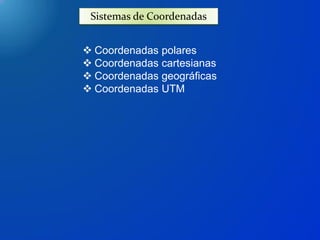Sistemas de Coordenadas
 Coordenadas polares
 Coordenadas cartesianas
 Coordenadas geográficas
 Coordenadas UTM
 