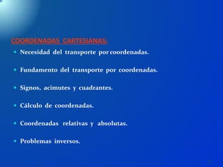 55
COORDENADAS CARTESIANAS:
 Necesidad del transporte por coordenadas.
 Fundamento del transporte por coordenadas.
 Signos, acimutes y cuadrantes.
 Cálculo de coordenadas.
 Coordenadas relativas y absolutas.
 Problemas inversos.
 