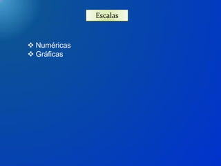 Escalas
 Numéricas
 Gráficas
 