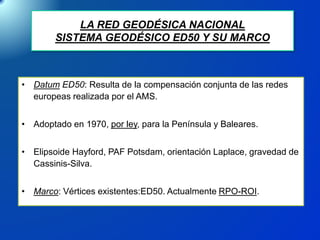 LA RED GEODÉSICA NACIONAL
SISTEMA GEODÉSICO ED50 Y SU MARCO
• Datum ED50: Resulta de la compensación conjunta de las redes...