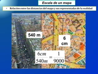 Escala de un mapa
• Relación entre las distancias del mapa y sus representadas de la realidad
540 m
540 m
6
cm
9000
1
540
...