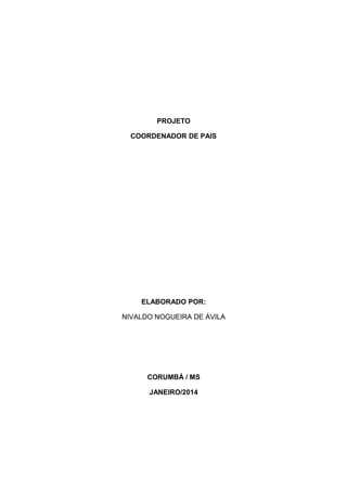 PROJETO
COORDENADOR DE PAIS
ELABORADO POR:
NIVALDO NOGUEIRA DE ÁVILA
CORUMBÁ / MS
JANEIRO/2014
 