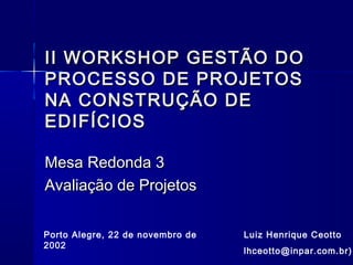 II WORKSHOP GESTÃO DOII WORKSHOP GESTÃO DO
PROCESSO DE PROJETOSPROCESSO DE PROJETOS
NA CONSTRUÇÃO DENA CONSTRUÇÃO DE
EDIFÍCIOSEDIFÍCIOS
Mesa Redonda 3Mesa Redonda 3
Avaliação de ProjetosAvaliação de Projetos
Luiz Henrique Ceotto
lhceotto@inpar.com.br)
Porto Alegre, 22 de novembro de
2002
 