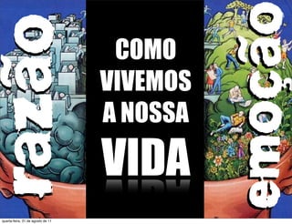 EMOÇÃO
R AZÃO                              COMO
                                   VIVEMOS
                                   A NOSSA

                                   VIDA
quarta-feira, 31 de agosto de 11
 