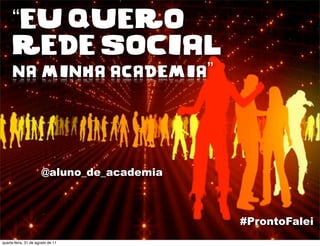 “EU QUERO
     REDE SOCIAL
     na minha academia”




                       @aluno_de_academia



                                            #ProntoFalei
quarta-feira, 31 de agosto de 11
 