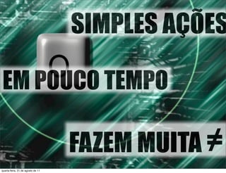 SIMPLES AÇÕES

EM POUCO TEMPO

                                   FAZEM MUITA ≠
quarta-feira, 31 de agosto de 11
 