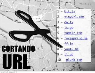1 — bit.ly
                                   2 — tinyurl.com
                                   3 — ow.ly
                                   4 — is.gd
                                   5 — tumblr.com
                                   6 — formspring.me
                                   7 — ff.im

  CORTANDO	                        8 — youtu.be




  URL
                                   9 — tl.gd
                                   10 — plurk.com


quarta-feira, 31 de agosto de 11
 