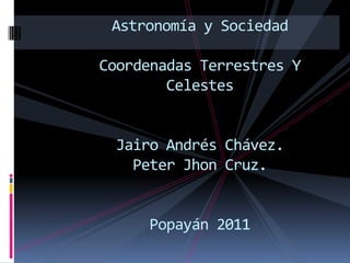 Astronomía y SociedadCoordenadas Terrestres Y CelestesJairo Andrés Chávez.Peter JhonCruz.Popayán 2011 
