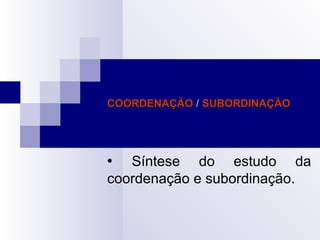 COORDENAÇÃOCOORDENAÇÃO // SUBORDINAÇÃOSUBORDINAÇÃO
 Síntese do estudo da
coordenação e subordinação.
 