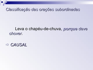 Classificação das orações subordinadas Leva o chapéu-de-chuva,  porque   deve chover .    CAUSAL 