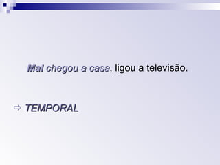 Mal   chegou a casa , ligou a televisão.    TEMPORAL 