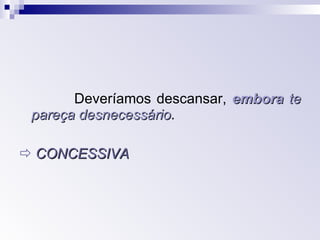 Deveríamos descansar,  embora  te pareça desnecessário .    CONCESSIVA 