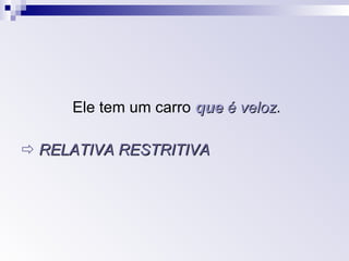 Ele tem um carro  que  é veloz .    RELATIVA RESTRITIVA   